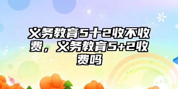 義務教育5十2收不收費，義務教育5+2收費嗎