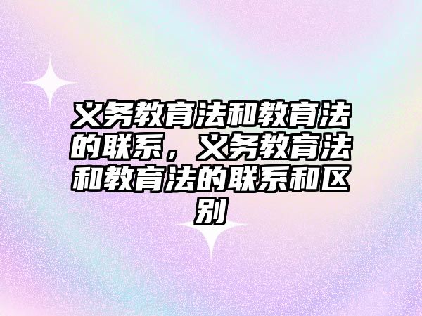 義務教育法和教育法的聯系，義務教育法和教育法的聯系和區別