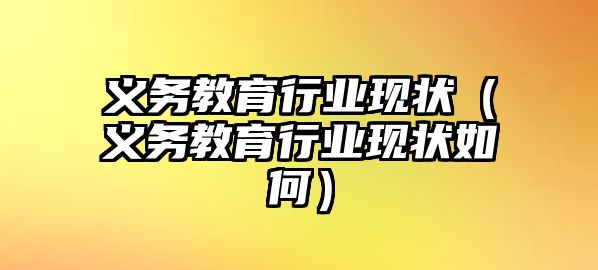 義務(wù)教育行業(yè)現(xiàn)狀（義務(wù)教育行業(yè)現(xiàn)狀如何）