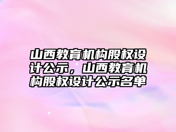 山西教育機構股權設計公示，山西教育機構股權設計公示名單