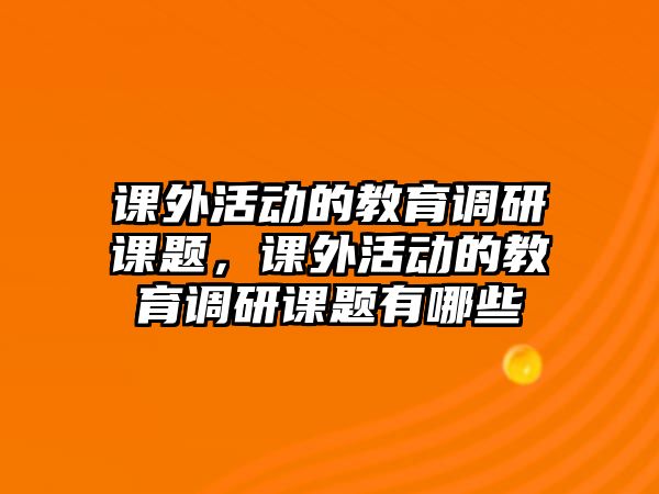 課外活動的教育調研課題，課外活動的教育調研課題有哪些