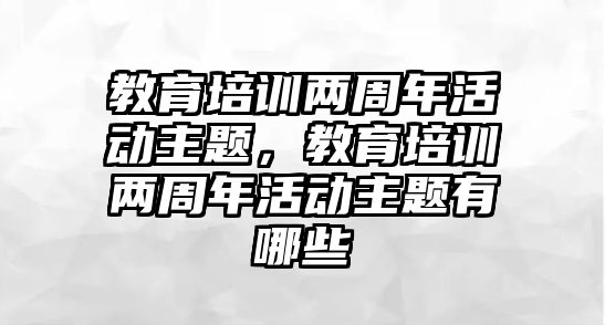 教育培訓兩周年活動主題，教育培訓兩周年活動主題有哪些