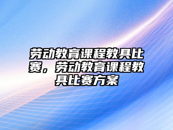 勞動教育課程教具比賽，勞動教育課程教具比賽方案