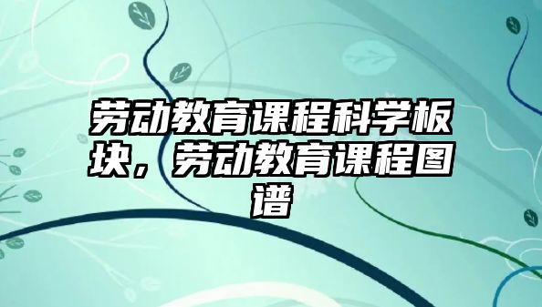 勞動教育課程科學板塊，勞動教育課程圖譜