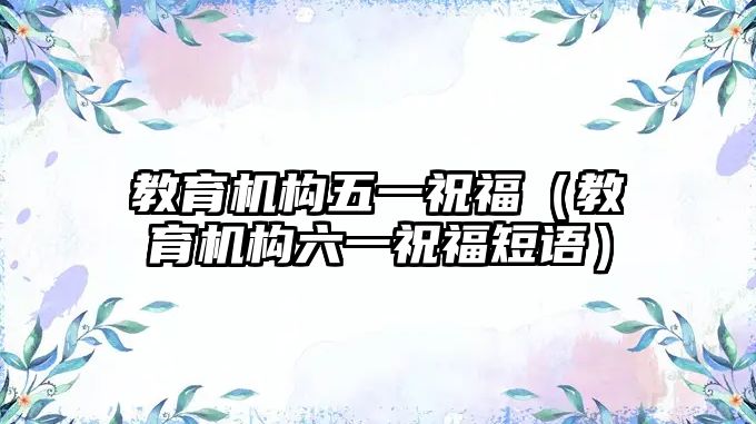 教育機構五一祝福（教育機構六一祝福短語）