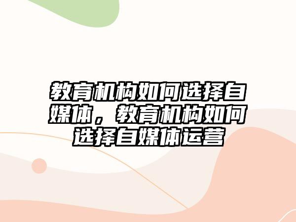 教育機構如何選擇自媒體，教育機構如何選擇自媒體運營