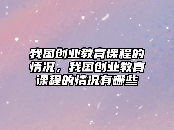 我國創業教育課程的情況，我國創業教育課程的情況有哪些