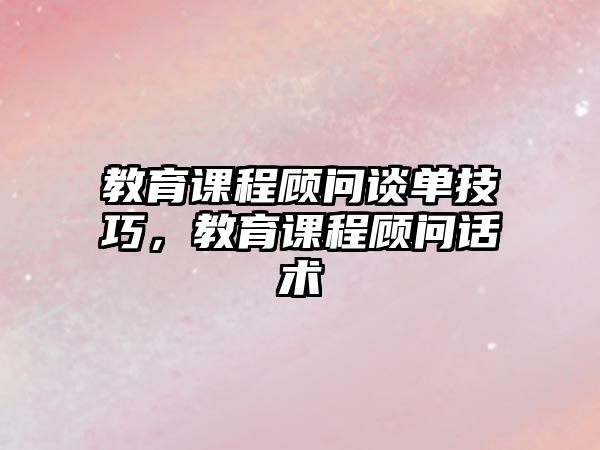 教育課程顧問談單技巧，教育課程顧問話術