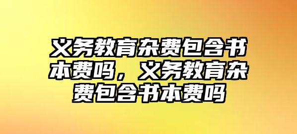 義務教育雜費包含書本費嗎，義務教育雜費包含書本費嗎