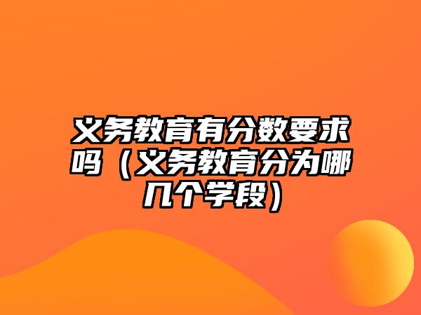 義務(wù)教育有分?jǐn)?shù)要求嗎（義務(wù)教育分為哪幾個(gè)學(xué)段）