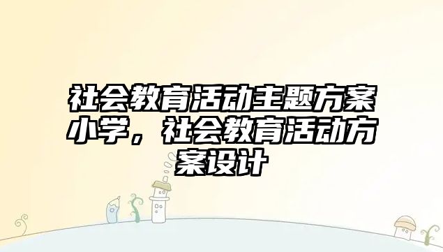 社會教育活動主題方案小學，社會教育活動方案設計