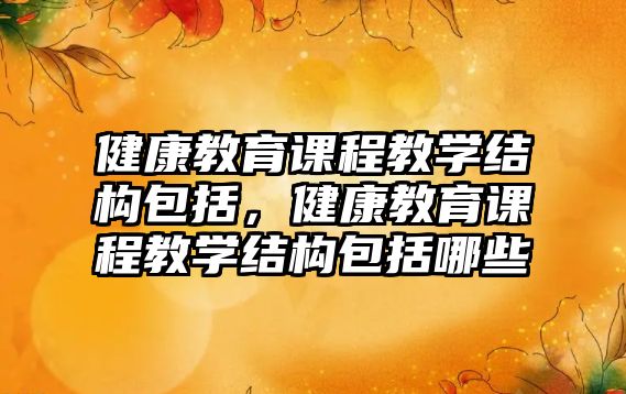 健康教育課程教學結構包括，健康教育課程教學結構包括哪些