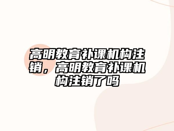 高明教育補課機構注銷，高明教育補課機構注銷了嗎