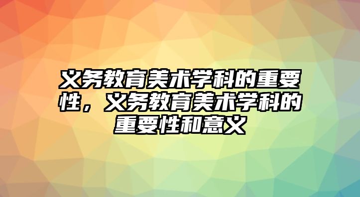 義務教育美術學科的重要性，義務教育美術學科的重要性和意義