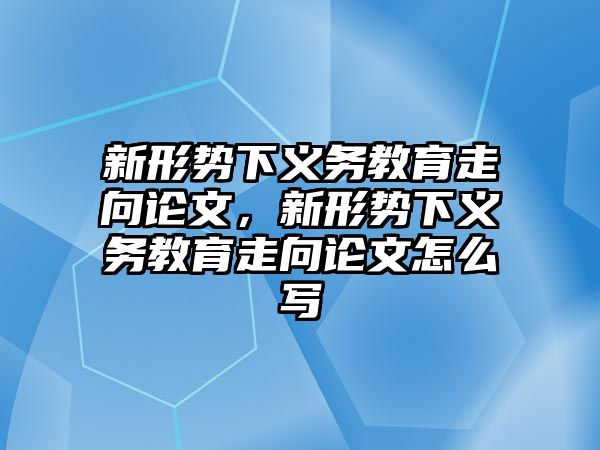 新形勢下義務教育走向論文，新形勢下義務教育走向論文怎么寫