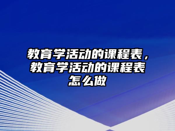 教育學活動的課程表，教育學活動的課程表怎么做