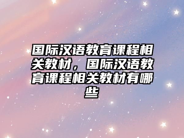 國(guó)際漢語教育課程相關(guān)教材，國(guó)際漢語教育課程相關(guān)教材有哪些