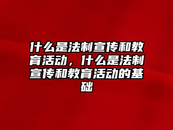 什么是法制宣傳和教育活動(dòng)，什么是法制宣傳和教育活動(dòng)的基礎(chǔ)