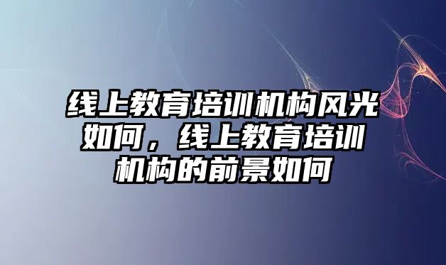 線上教育培訓(xùn)機(jī)構(gòu)風(fēng)光如何，線上教育培訓(xùn)機(jī)構(gòu)的前景如何