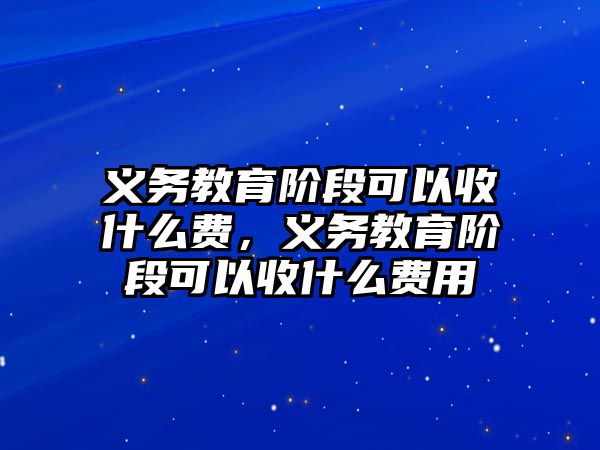 義務教育階段可以收什么費，義務教育階段可以收什么費用