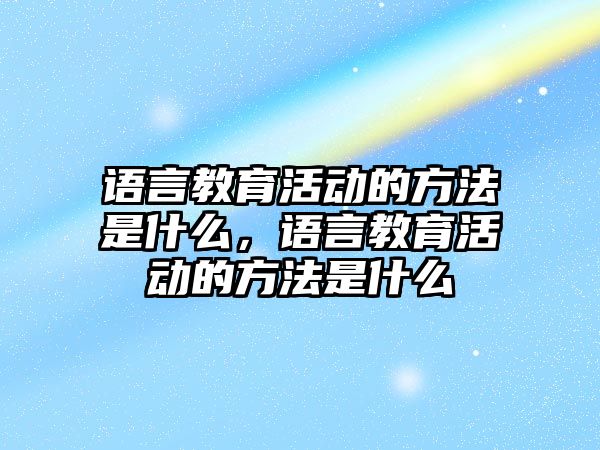 語言教育活動的方法是什么，語言教育活動的方法是什么