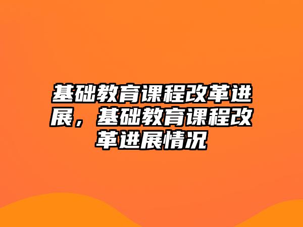 基礎教育課程改革進展，基礎教育課程改革進展情況