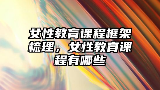 女性教育課程框架梳理，女性教育課程有哪些