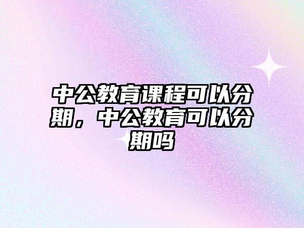 中公教育課程可以分期，中公教育可以分期嗎