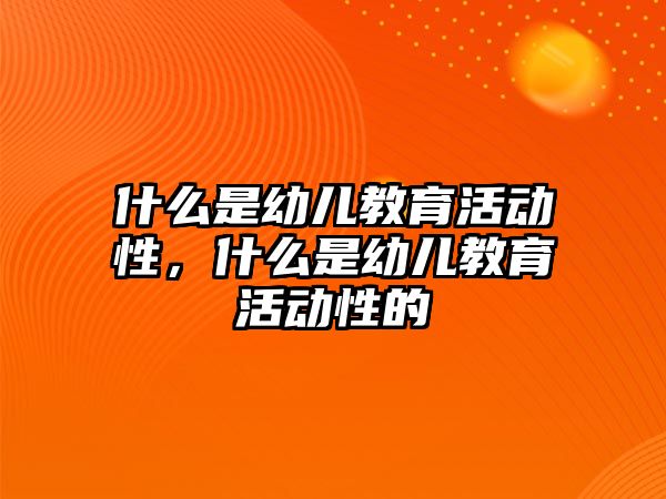 什么是幼兒教育活動性，什么是幼兒教育活動性的