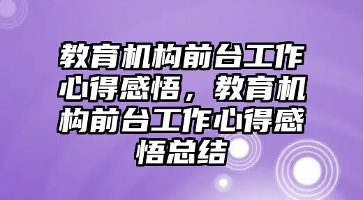 教育機構(gòu)前臺工作心得感悟，教育機構(gòu)前臺工作心得感悟總結(jié)