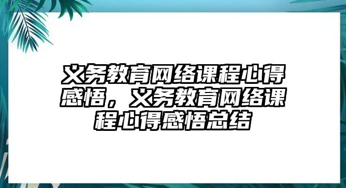 義務(wù)教育網(wǎng)絡(luò)課程心得感悟，義務(wù)教育網(wǎng)絡(luò)課程心得感悟總結(jié)