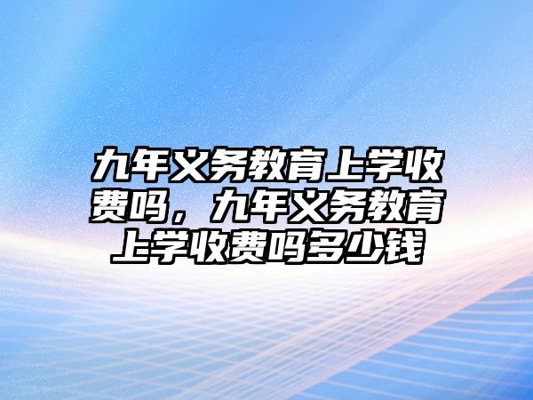 九年義務(wù)教育上學(xué)收費(fèi)嗎，九年義務(wù)教育上學(xué)收費(fèi)嗎多少錢