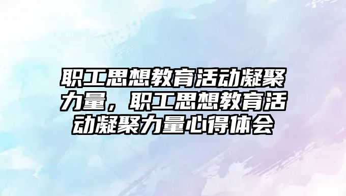 職工思想教育活動凝聚力量，職工思想教育活動凝聚力量心得體會