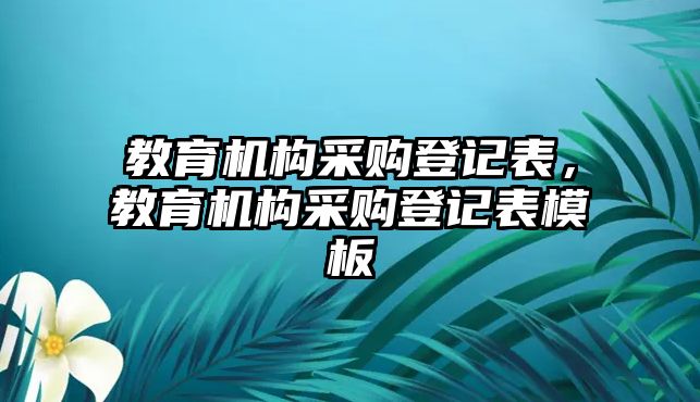 教育機構采購登記表，教育機構采購登記表模板