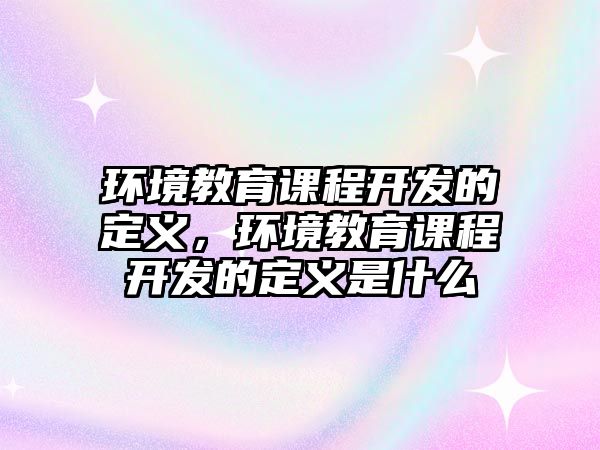 環境教育課程開發的定義，環境教育課程開發的定義是什么