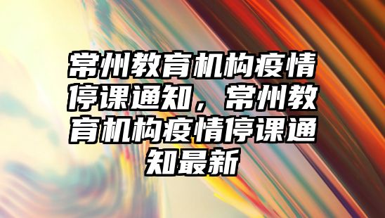 常州教育機構疫情停課通知，常州教育機構疫情停課通知最新