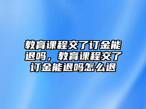 教育課程交了訂金能退嗎，教育課程交了訂金能退嗎怎么退