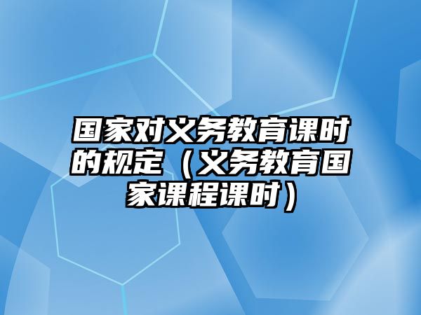 國家對義務教育課時的規定（義務教育國家課程課時）