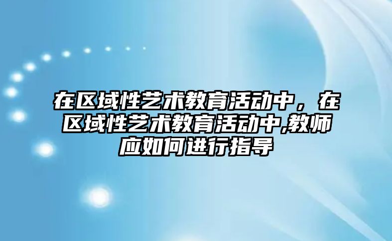 在區域性藝術教育活動中，在區域性藝術教育活動中,教師應如何進行指導