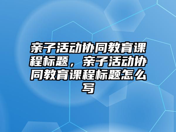 親子活動協同教育課程標題，親子活動協同教育課程標題怎么寫