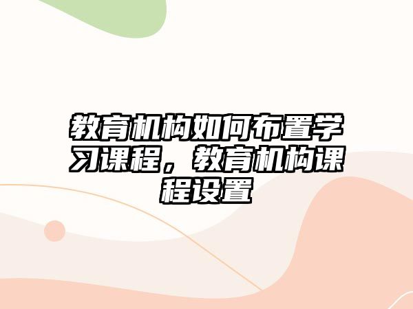 教育機構如何布置學習課程，教育機構課程設置