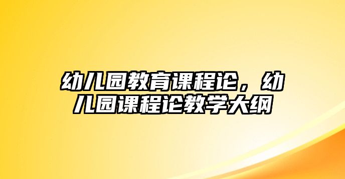 幼兒園教育課程論，幼兒園課程論教學大綱