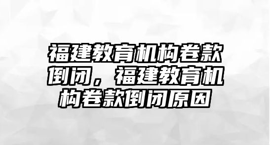 福建教育機(jī)構(gòu)卷款倒閉，福建教育機(jī)構(gòu)卷款倒閉原因