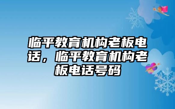 臨平教育機構老板電話，臨平教育機構老板電話號碼