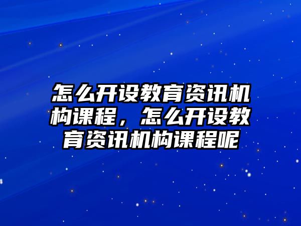 怎么開設教育資訊機構課程，怎么開設教育資訊機構課程呢