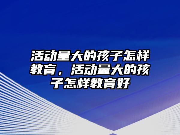 活動(dòng)量大的孩子怎樣教育，活動(dòng)量大的孩子怎樣教育好