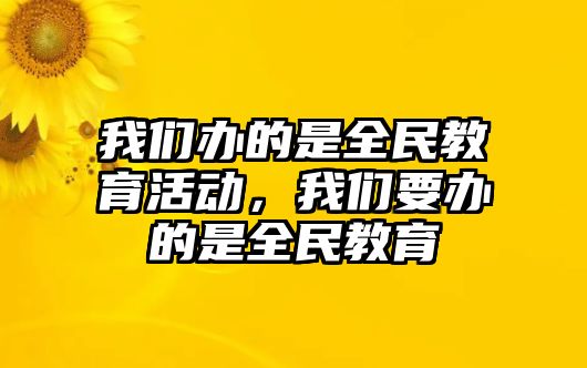 我們辦的是全民教育活動，我們要辦的是全民教育