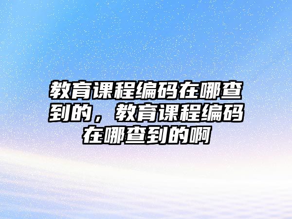 教育課程編碼在哪查到的，教育課程編碼在哪查到的啊