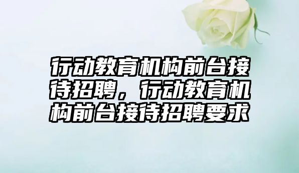 行動教育機構前臺接待招聘，行動教育機構前臺接待招聘要求