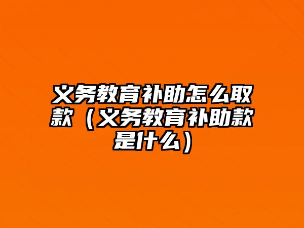 義務教育補助怎么取款（義務教育補助款是什么）